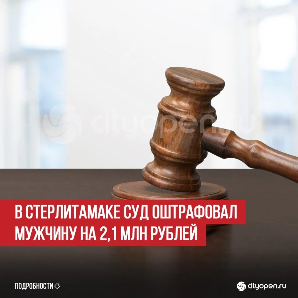 В Стерлитамаке суд оштрафовал мужчину на 2,1 млн рублей