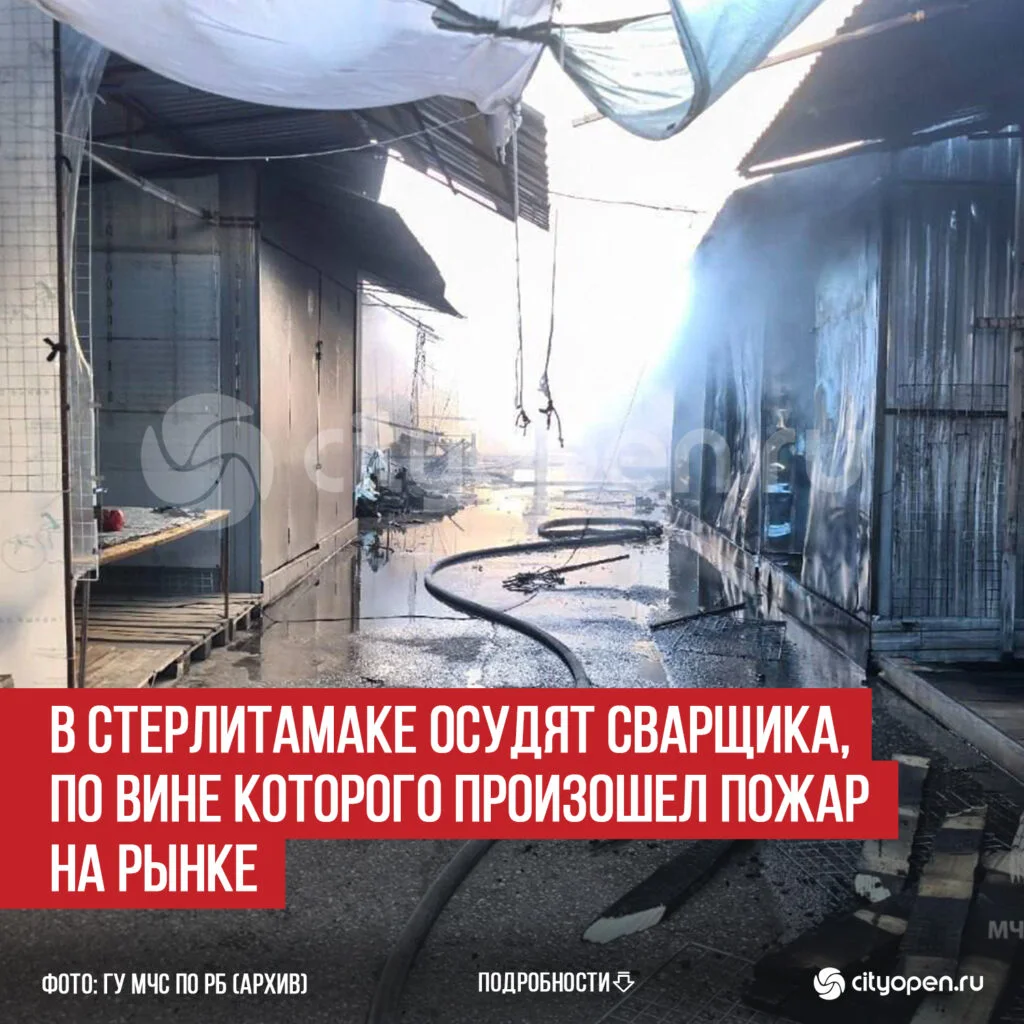 В Стерлитамаке осудят сварщика, по вине которого произошел пожар на рынке