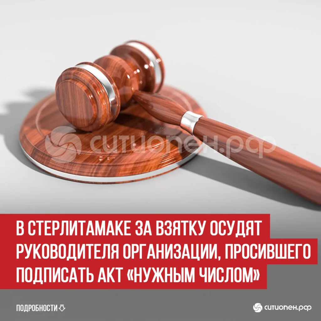 В Стерлитамаке за взятку осудят руководителя организации, просившего подписать акт «нужным числом»