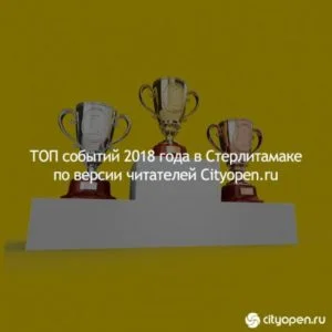 ТОП событий 2018 года в Стерлитамаке по версии читателей Cityopen.ru