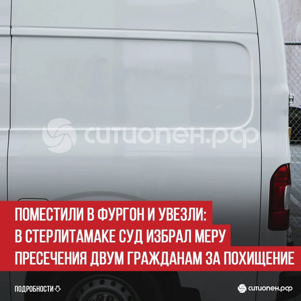 Поместили в фургон и увезли: в Стерлитамаке суд избрал меру пресечения двум гражданам за похищение