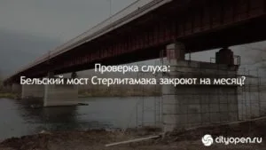 Проверка слуха: Бельский мост Стерлитамака закроют на месяц?