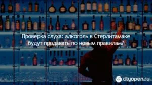 Проверка слуха: алкоголь в Стерлитамаке будут продавать по новым правилам?